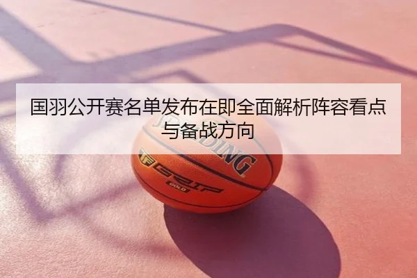 国羽公开赛名单发布在即全面解析阵容看点与备战方向