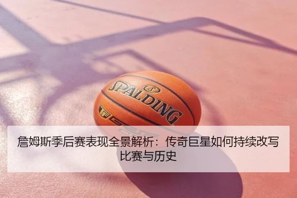 詹姆斯季后赛表现全景解析：传奇巨星如何持续改写比赛与历史