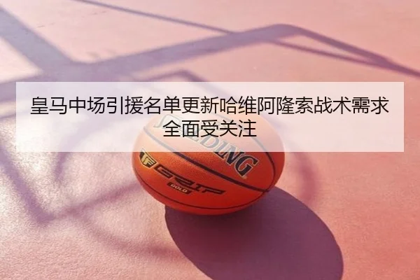 皇马中场引援名单更新哈维阿隆索战术需求全面受关注