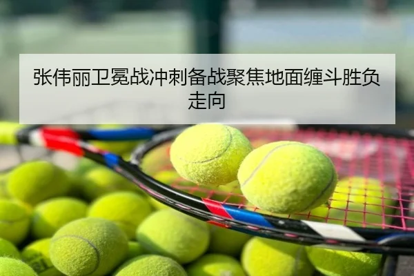 张伟丽卫冕战冲刺备战聚焦地面缠斗胜负走向
