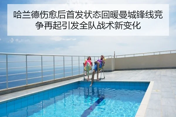 哈兰德伤愈后首发状态回暖曼城锋线竞争再起引发全队战术新变化