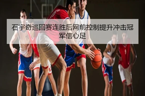 石宇奇巡回赛连胜后网前控制提升冲击冠军信心足