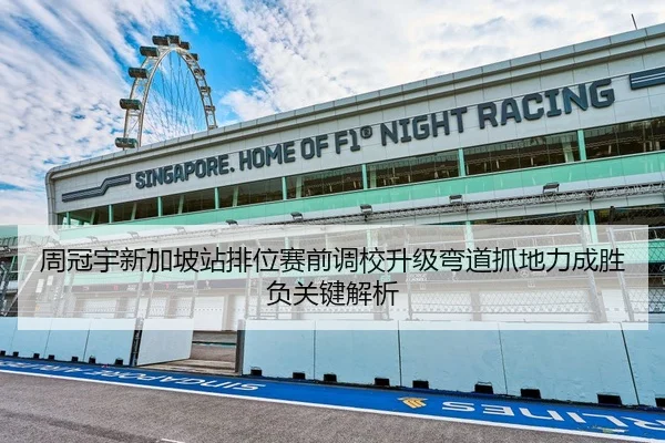周冠宇新加坡站排位赛前调校升级弯道抓地力成胜负关键解析